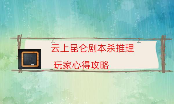 云上昆侖劇本殺推理-玩家心得攻略-新手密室劇透攻略