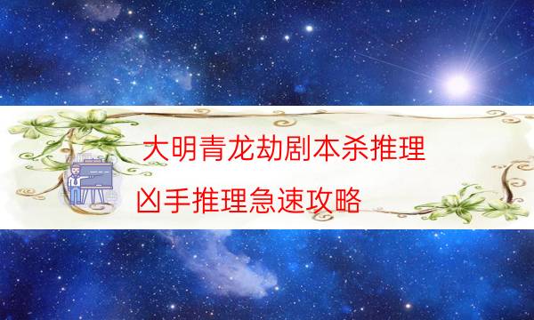 大明青龍劫劇本殺推理-兇手推理急速攻略-這個本好不好玩？