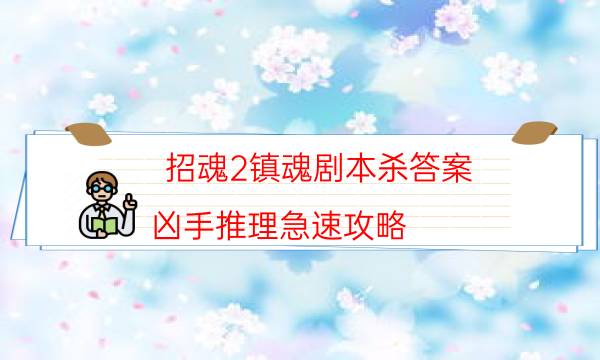 招魂2鎮(zhèn)魂劇本殺答案-兇手推理急速攻略-真相在線閱讀