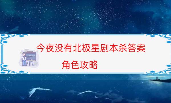 今夜沒有北極星劇本殺答案-角色攻略-新手密室劇透攻略