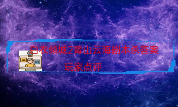 白衣傾城2青山云海劇本殺答案-玩家點評／測評-好玩適合新手的線下本有哪些？
