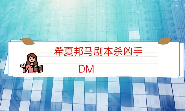 希夏邦馬劇本殺兇手-DM（完整）主持手冊-2022年最新復盤解析大全