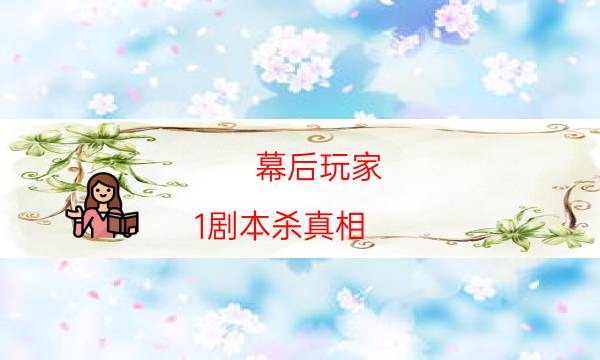 幕后玩家 1劇本殺真相-兇手動(dòng)機(jī)推理-劇情答案密碼劇透解析