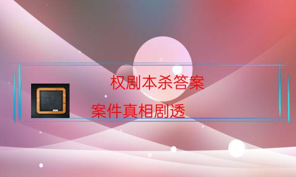 權劇本殺答案-案件真相劇透-劇情答案密碼劇透解析