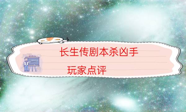 長生傳劇本殺兇手-玩家點評／測評-哪里可以看到優(yōu)質好本的評價