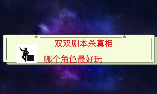 雙雙劇本殺真相-哪個(gè)角色最好玩-那個(gè)角色比較好玩