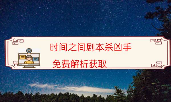 時間之間劇本殺兇手-免費解析獲取-劇情答案密碼劇透解析