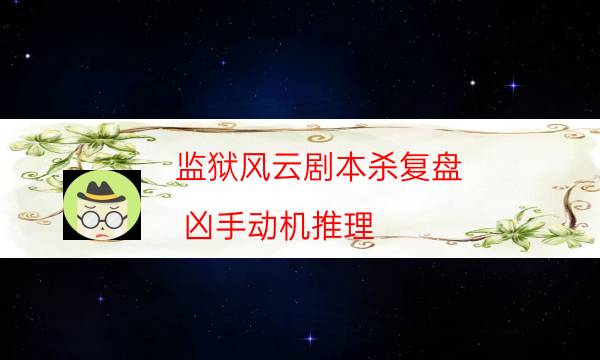 監獄風云劇本殺復盤-兇手動機推理-案件時間線總結