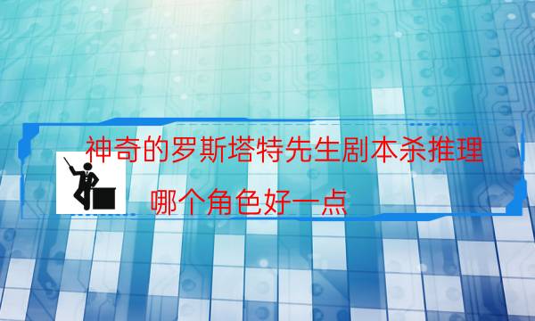 神奇的羅斯塔特先生劇本殺推理-哪個角色好一點-兇手到底是誰