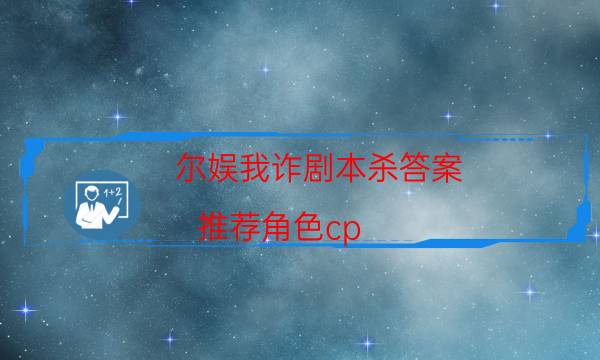爾娛我詐劇本殺答案-推薦角色cp-DM手冊在線閱讀查看