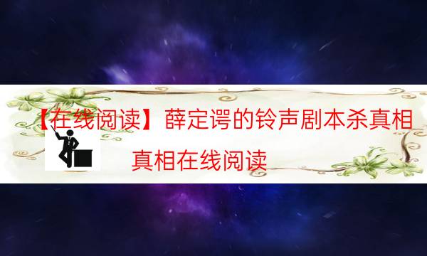 【在線閱讀】薛定諤的鈴聲劇本殺真相-真相在線閱讀