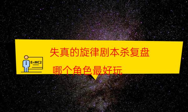 失真的旋律劇本殺復盤-哪個角色最好玩-好玩適合新手的線下本有哪些？