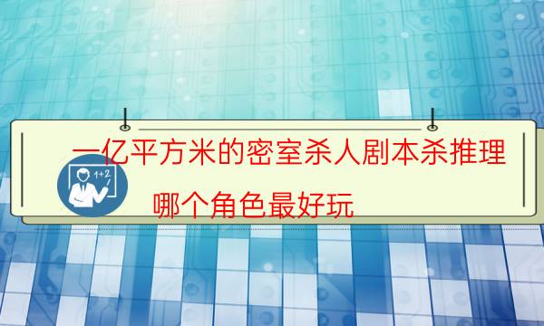 一億平方米的密室殺人劇本殺推理-哪個角色最好玩-密室答案及密碼揭秘