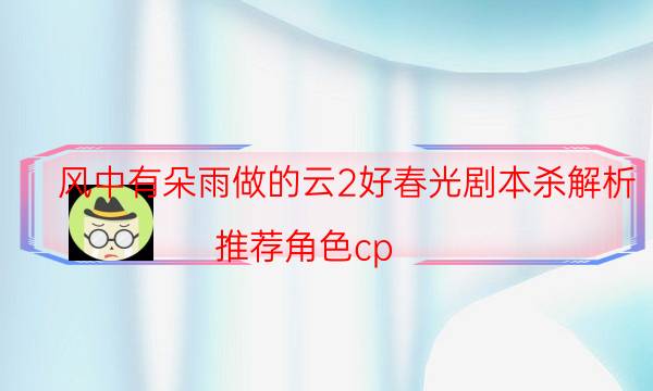 風中有朵雨做的云2好春光劇本殺解析-推薦角色cp-如何獲取真相答案