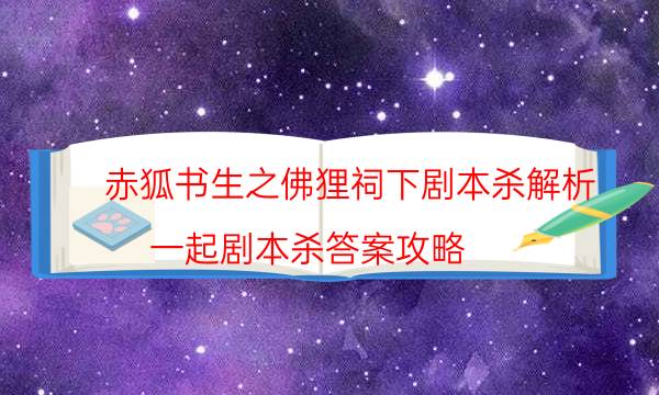 赤狐書生之佛貍祠下劇本殺解析-一起劇本殺答案攻略-這個本好不好玩？