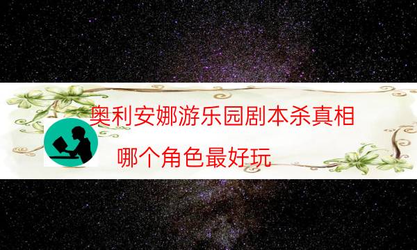 奧利安娜游樂園劇本殺真相-哪個角色最好玩-游戲角色結局劇透揭秘