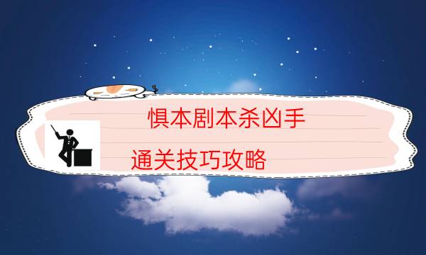 懼本劇本殺兇手-通關技巧攻略-哪里可以看出兇手的動機？