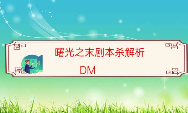 曙光之末劇本殺解析-DM（完整）主持手冊-如何獲取真相答案