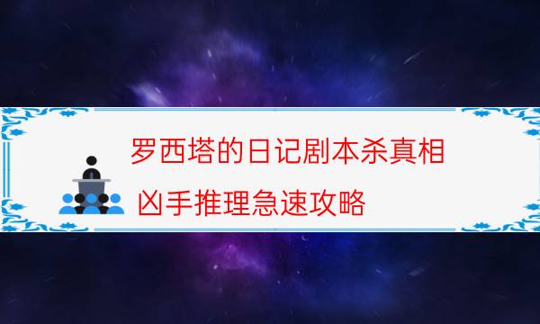 羅西塔的日記劇本殺真相-兇手推理急速攻略-免費真相答案獲取