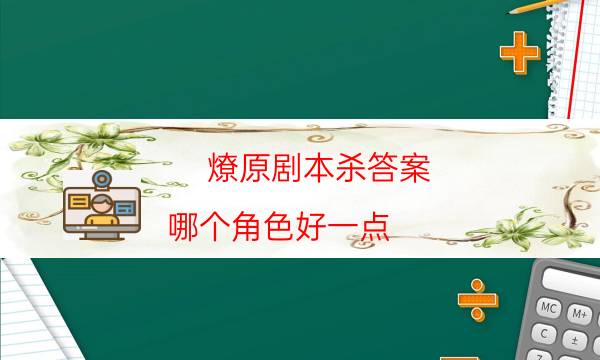 燎原劇本殺答案-哪個角色好一點-好玩適合新手的線下本有哪些？