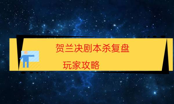 賀蘭決劇本殺復盤-玩家攻略-真相在線閱讀