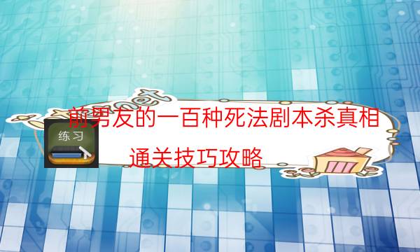 前男友的一百種死法劇本殺真相-通關技巧攻略-完整主持手冊流程及規則機制