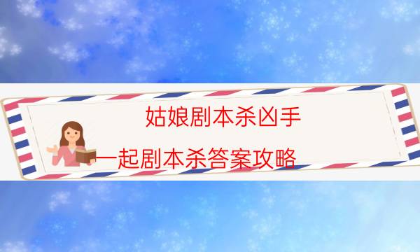 姑娘劇本殺兇手-一起劇本殺答案攻略-好玩適合新手的線下本有哪些？