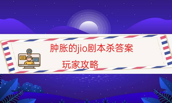 腫脹的jio劇本殺答案-玩家攻略-好玩適合新手的線下本有哪些？