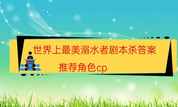 世界上最美溺水者劇本殺答案-推薦角色cp-好玩適合新手的線下本有哪些？