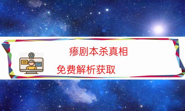 瘆劇本殺真相-免費解析獲取-好玩適合新手的線下本有哪些？