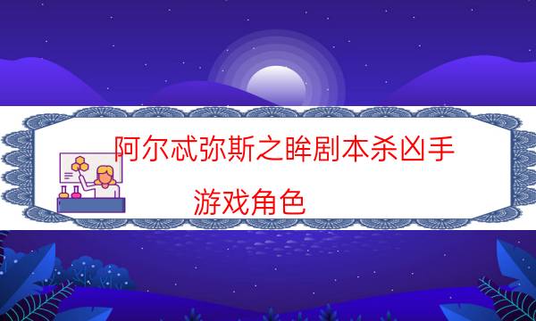 阿爾忒彌斯之眸劇本殺兇手-游戲角色-哪里可以看到優質好本的評價