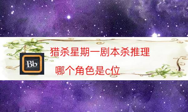 獵殺星期一劇本殺推理-哪個角色是c位-cp角色是哪些