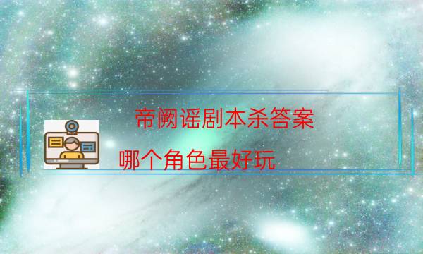 帝闕謠劇本殺答案-哪個角色最好玩-cp角色是哪些