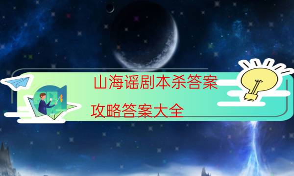 山海謠劇本殺答案-攻略答案大全-如何查看人物結局劇情