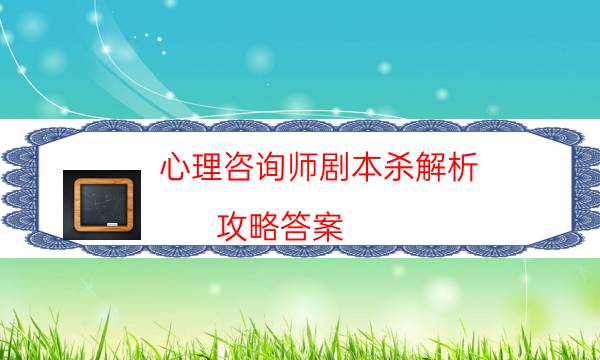 心理咨詢師劇本殺解析-攻略答案-兇手為何行兇原因
