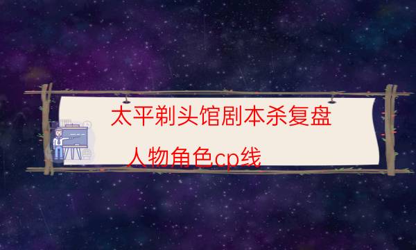 太平剃頭館劇本殺復盤-人物角色cp線-密室密碼推理真相揭秘劇透
