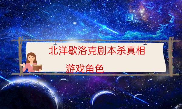 北洋歇洛克劇本殺真相-游戲角色-好玩適合新手的線下本有哪些？