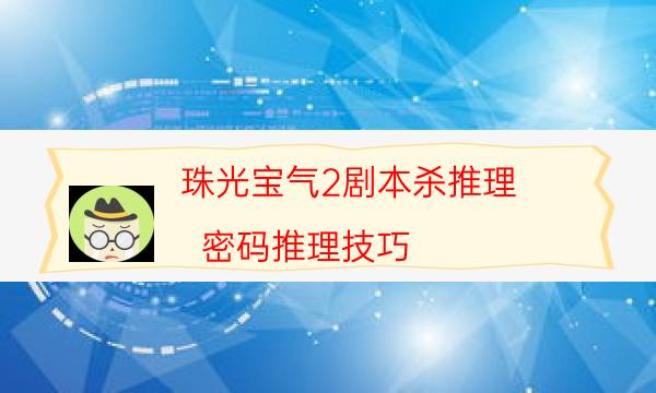 珠光寶氣2劇本殺推理-密碼推理技巧-兇手推理技巧攻略