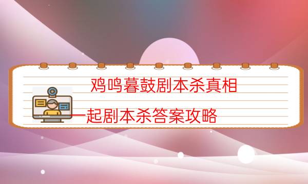 雞鳴暮鼓劇本殺真相-一起劇本殺答案攻略-為什么案件手法形成密室呢！
