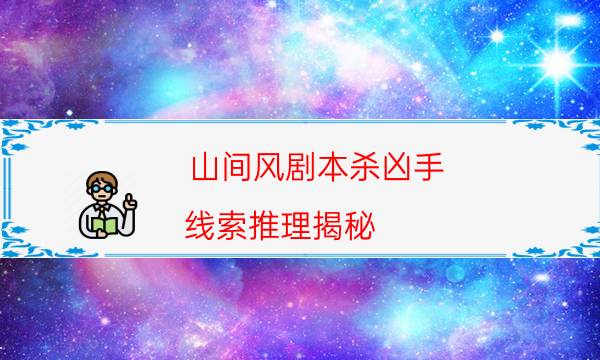 山間風劇本殺兇手-線索推理揭秘-密室密碼推理真相揭秘劇透