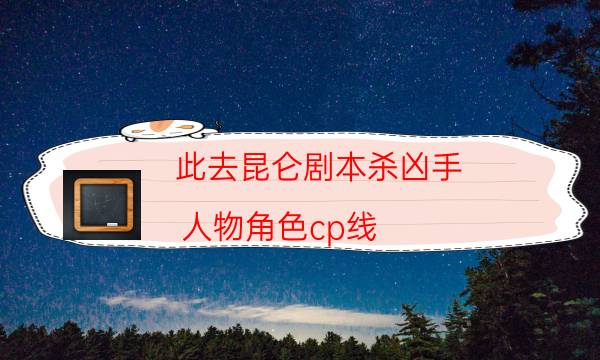 此去昆侖劇本殺兇手-人物角色cp線-案件密室空間形成原因