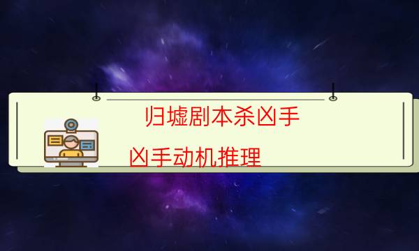 歸墟劇本殺兇手-兇手動機推理-那個角色比較好玩