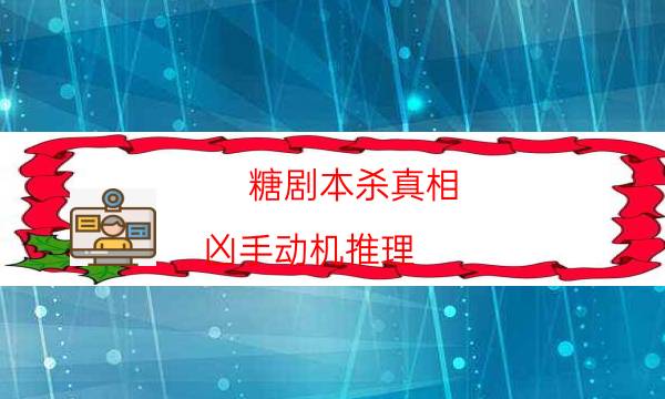 糖劇本殺真相-兇手動機推理-2022年復盤資源庫
