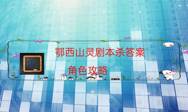 鄂西山靈劇本殺答案-角色攻略-DM手冊在線閱讀查看