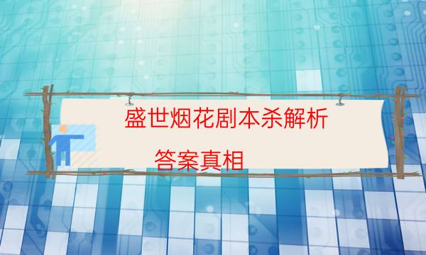 盛世煙花劇本殺解析-答案真相-如何獲取真相答案