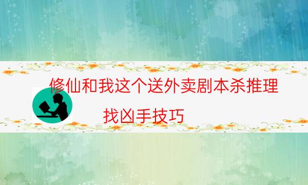 修仙和我這個(gè)送外賣劇本殺推理-找兇手技巧-兇手推理技巧攻略