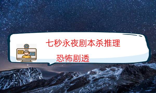 七秒永夜劇本殺推理-恐怖劇透-2022年最新復盤解析大全