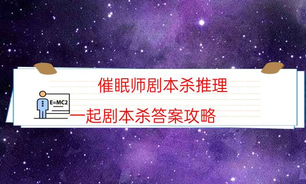 催眠師劇本殺推理-一起劇本殺答案攻略-新手密室劇透攻略
