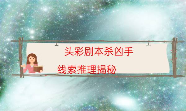 頭彩劇本殺兇手-線索推理揭秘-2022年復盤資源庫