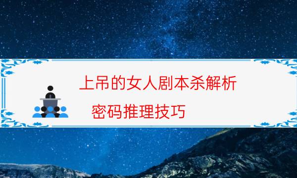 上吊的女人劇本殺解析-密碼推理技巧-新手密室劇透攻略